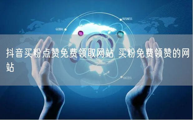 抖音买粉点赞免费领取网站 买粉免费领赞的网站