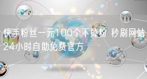 快手粉丝一元100个不掉粉 秒刷网站24小时自助免费官方