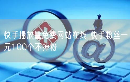快手播放量免费网站在线 快手粉丝一元100个不掉粉