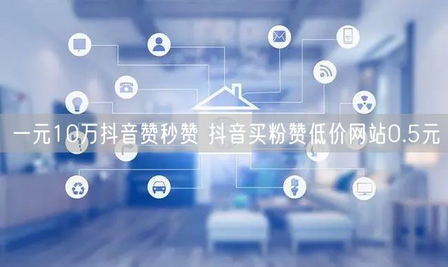 一元10万抖音赞秒赞 抖音买粉赞低价网站0.5元