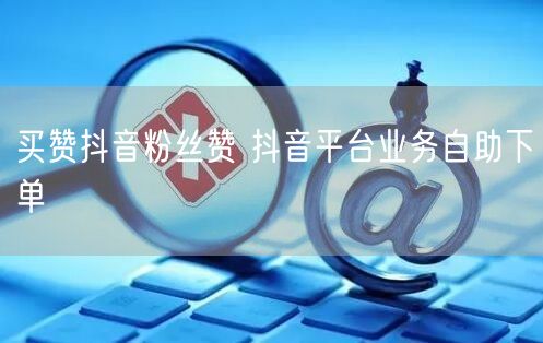 买赞抖音粉丝赞 抖音平台业务自助下单