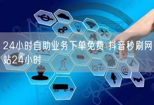 24小时自助业务下单免费 抖音秒刷网站24小时