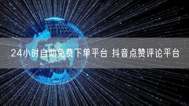 24小时自助免费下单平台 抖音点赞评论平台