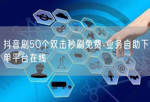 抖音刷50个双击秒刷免费 业务自助下单平台在线