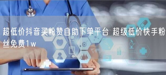 超低价抖音买粉赞自助下单平台 超级低价快手粉丝免费1w