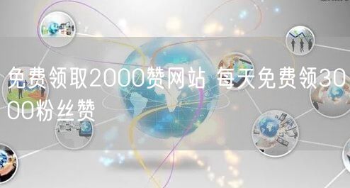 免费领取2000赞网站 每天免费领3000粉丝赞
