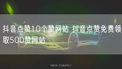 抖音点赞10个赞网站 抖音点赞免费领取500赞网站