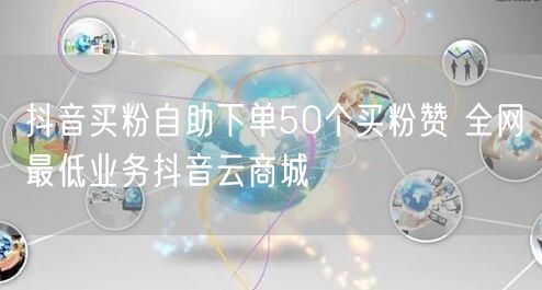 抖音买粉自助下单50个买粉赞 全网最低业务抖音云商城