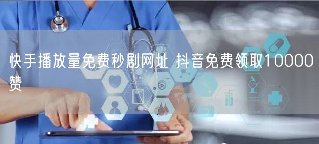 快手播放量免费秒剧网址 抖音免费领取10000赞