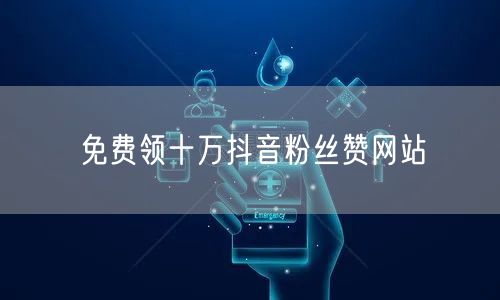免费领十万抖音粉丝赞网站
