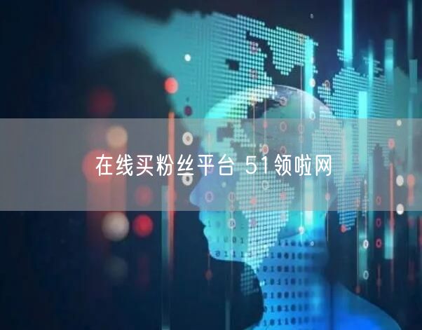 在线买粉丝平台 51领啦网