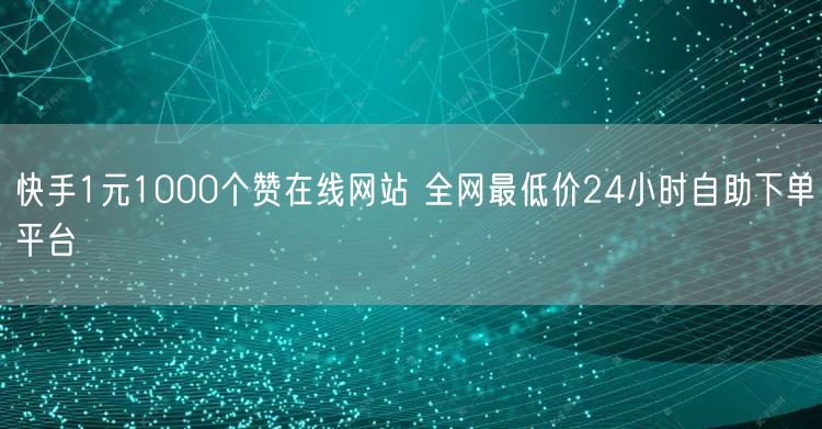 快手1元1000个赞在线网站 全网最低价24小时自助下单平台