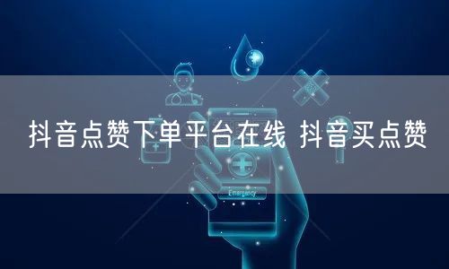 抖音点赞下单平台在线 抖音买点赞