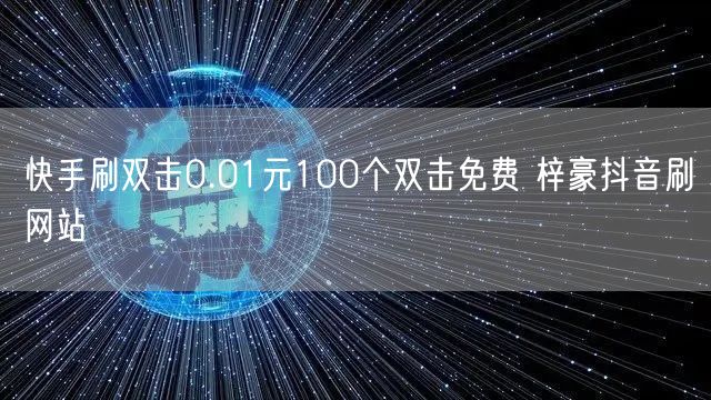 快手刷双击0.01元100个双击免费 梓豪抖音刷网站