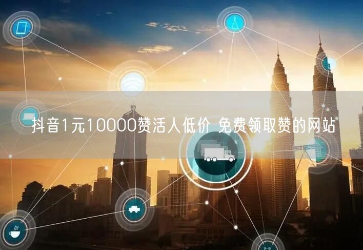 抖音1元10000赞活人低价 免费领取赞的网站