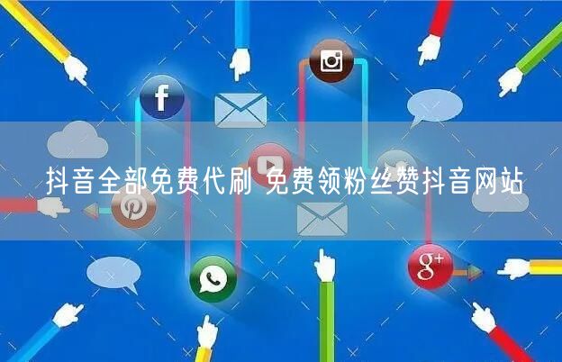 抖音全部免费代刷 免费领粉丝赞抖音网站