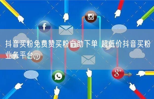 抖音买粉免费赞买粉自助下单 超低价抖音买粉业务平台