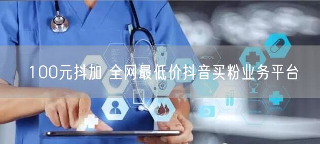 100元抖加 全网最低价抖音买粉业务平台