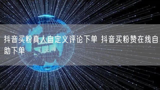 抖音买粉真人自定义评论下单 抖音买粉赞在线自助下单