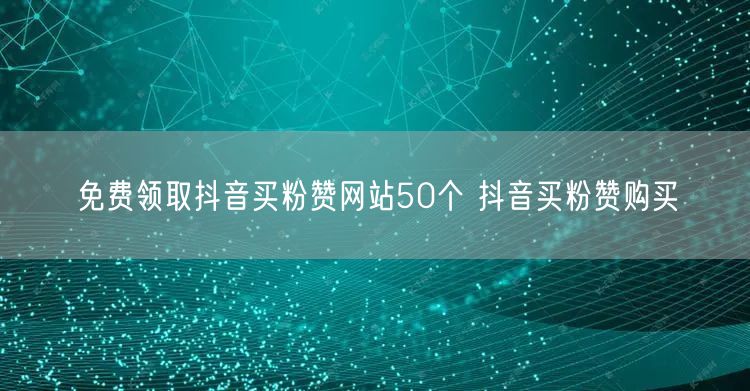 免费领取抖音买粉赞网站50个 抖音买粉赞购买