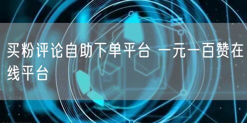 买粉评论自助下单平台 一元一百赞在线平台