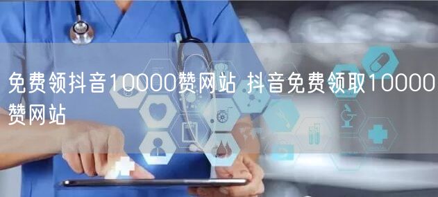 免费领抖音10000赞网站 抖音免费领取10000赞网站
