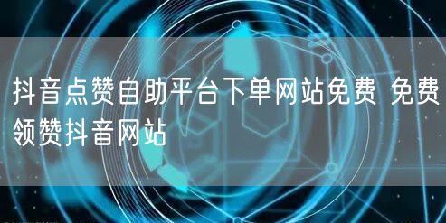 抖音点赞自助平台下单网站免费 免费领赞抖音网站