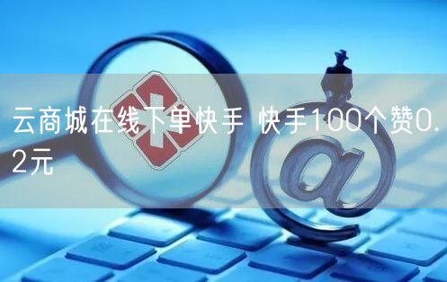 云商城在线下单快手 快手100个赞0.2元
