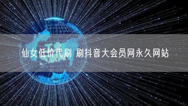 仙女低价代刷 刷抖音大会员网永久网站