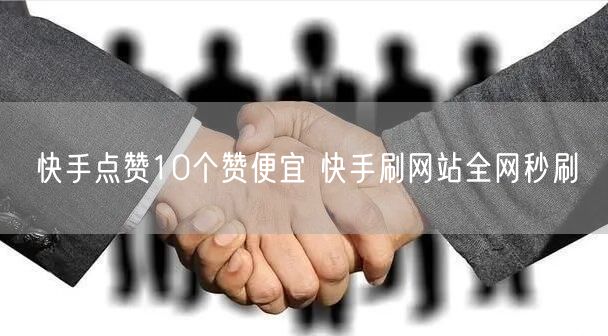 快手点赞10个赞便宜 快手刷网站全网秒刷