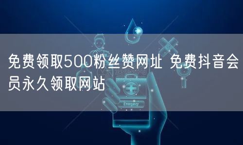免费领取500粉丝赞网址 免费抖音会员永久领取网站