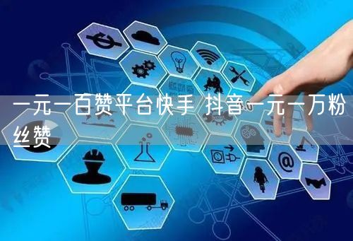 一元一百赞平台快手 抖音一元一万粉丝赞
