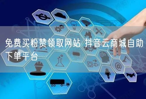 免费买粉赞领取网站 抖音云商城自助下单平台