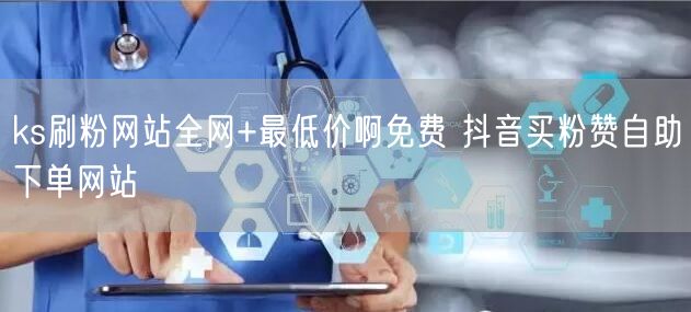 ks刷粉网站全网+最低价啊免费 抖音买粉赞自助下单网站