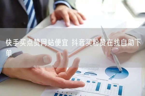 快手买点赞网站便宜 抖音买粉赞在线自助下单