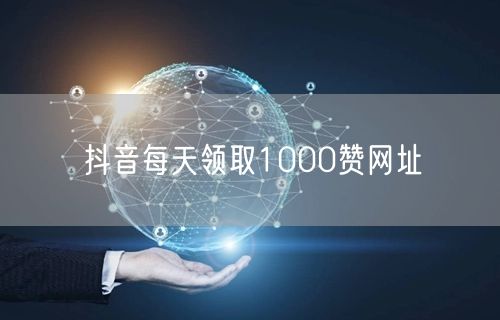 抖音每天领取1000赞网址