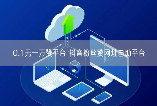 0.1元一万赞平台 抖音粉丝赞网址自助平台