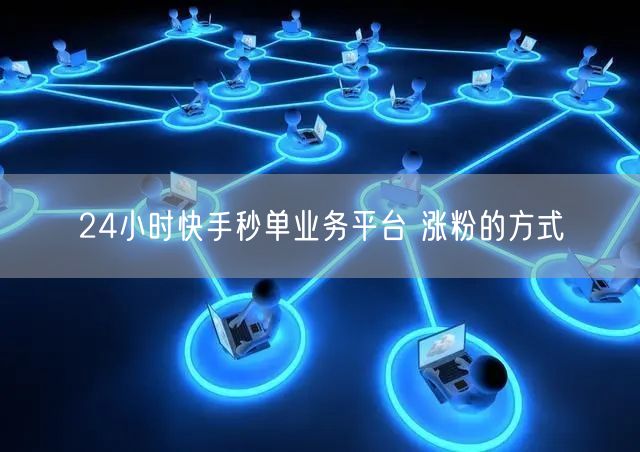 24小时快手秒单业务平台 涨粉的方式