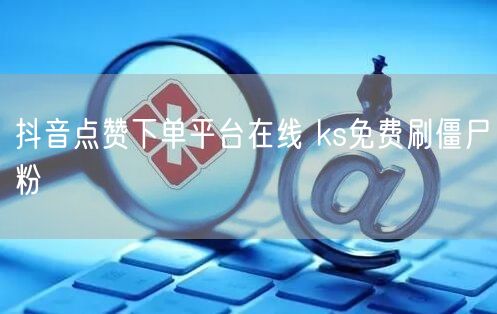 抖音点赞下单平台在线 ks免费刷僵尸粉