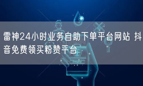 雷神24小时业务自助下单平台网站 抖音免费领买粉赞平台