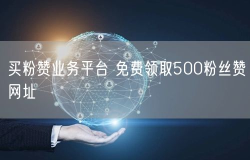 买粉赞业务平台 免费领取500粉丝赞网址
