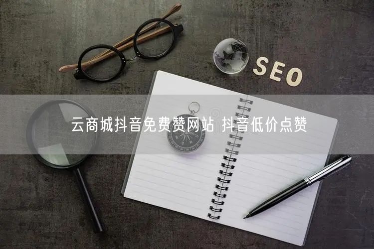 云商城抖音免费赞网站 抖音低价点赞