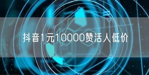 抖音1元10000赞活人低价