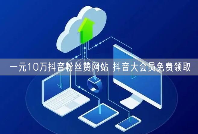 一元10万抖音粉丝赞网站 抖音大会员免费领取