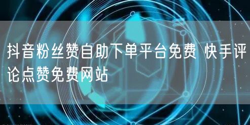 抖音粉丝赞自助下单平台免费 快手评论点赞免费网站