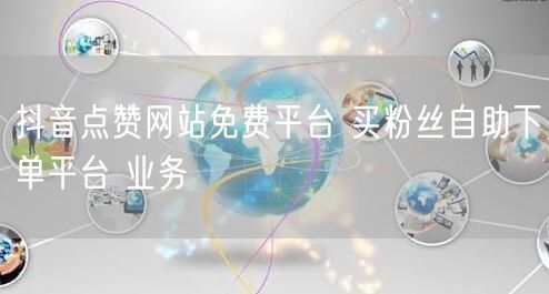 抖音点赞网站免费平台 买粉丝自助下单平台 业务