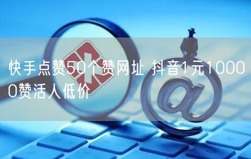 快手点赞50个赞网址 抖音1元10000赞活人低价