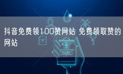 抖音免费领100赞网站 免费领取赞的网站