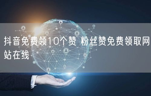 抖音免费领10个赞 粉丝赞免费领取网站在线