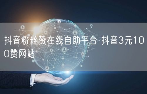 抖音粉丝赞在线自助平台 抖音3元100赞网站